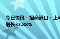 今日快讯：招商港口：上半年归母净利润25.47亿元，同比增长33.88%