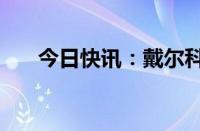 今日快讯：戴尔科技美股盘前涨超6%