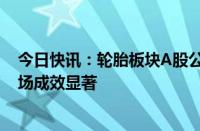 今日快讯：轮胎板块A股公司上半年业绩亮眼，布局海外市场成效显著