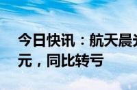 今日快讯：航天晨光：上半年净亏损1.23亿元，同比转亏