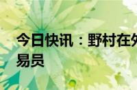 今日快讯：野村在外汇 新兴市场业务聘任交易员