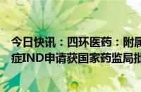 今日快讯：四环医药：附属公司司美格鲁肽注射液减重适应症IND申请获国家药监局批准