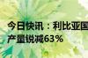 今日快讯：利比亚国家石油公司：利比亚石油产量锐减63%