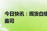 今日快讯：现货白银跌超2%，报28.83美元/盎司