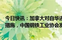 今日快讯：加拿大对自华进口钢铁产品采取加征关税等限制措施，中国钢铁工业协会发布声明