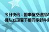 今日快讯：国泰航空通报A350飞机引擎零部件故障：检查机队发现若干相同零部件需更换