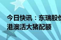 今日快讯：东瑞股份：获得追加2024年度供港澳活大猪配额