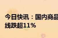 今日快讯：国内商品期货大面积收跌，集运欧线跌超11%