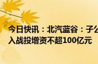 今日快讯：北汽蓝谷：子公司北汽新能源拟通过公开挂牌引入战投增资不超100亿元