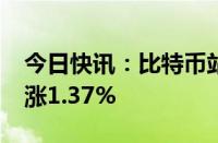 今日快讯：比特币站上58000美元/枚，日内涨1.37%