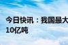 今日快讯：我国最大油气田累产油气当量突破10亿吨