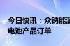 今日快讯：众钠能源子公司获近4000万元钠电池产品订单