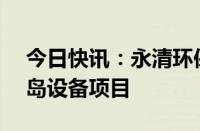 今日快讯：永清环保：预中标1.53亿元脱硫岛设备项目