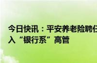 今日快讯：平安养老险聘任靳超为临时总经理，平安连续引入“银行系”高管