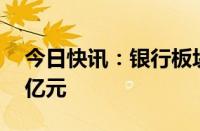 今日快讯：银行板块遭主力资金净流出超20亿元