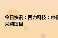 今日快讯：西力科技：中标8160.43万元国家电网计量设备采购项目