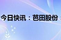 今日快讯：芭田股份：股东违规减持公司股份