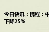 今日快讯：携程：中秋假期境内机票均价同比下降25%