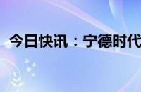 今日快讯：宁德时代在宜宾成立新能源公司