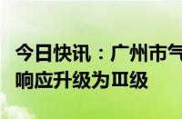 今日快讯：广州市气象灾害（高温）Ⅳ级应急响应升级为Ⅲ级