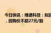 今日快讯：绿通科技：拟回购3000万元6000万元公司股份，回购价不超27元/股