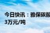 今日快讯：雅保碳酸锂竞拍结果出炉，最低7.3万元/吨