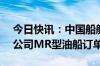 今日快讯：中国船舶广船国际再获德国L&B公司MR型油船订单