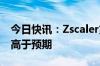 今日快讯：Zscaler第四财季调整后每股收益高于预期