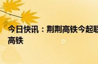 今日快讯：荆荆高铁今起联调联试，湖北省即将实现市市通高铁