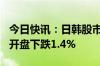 今日快讯：日韩股市涨跌不一，日经225指数开盘下跌1.4%