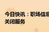 今日快讯：职场信息平台看准网宣布9月30日关闭服务