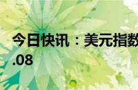 今日快讯：美元指数收复今日跌幅，现报101.08