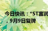 今日快讯：*ST富润：股票交易情况核查完成，9月9日复牌