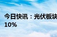 今日快讯：光伏板块震荡走低，琏升科技跌超10%