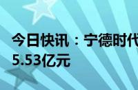 今日快讯：宁德时代旗下一新能源公司增资至5.53亿元