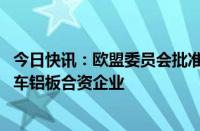 今日快讯：欧盟委员会批准宝钢 宝武铝业和日本神户成立汽车铝板合资企业