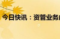 今日快讯：资管业务成上市券商中报“黑马”