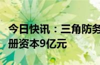 今日快讯：三角防务等成立航空科技公司，注册资本9亿元