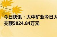 今日快讯：大中矿业今日大宗交易溢价成交703.48万股，成交额5824.84万元