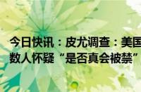 今日快讯：皮尤调查：美国人对TikTok禁令支持度降低，半数人怀疑“是否真会被禁”