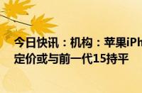 今日快讯：机构：苹果iPhone 16系列将采用A18处理器，定价或与前一代15持平