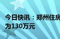 今日快讯：郑州住房公积金贷款最高额度调整为130万元