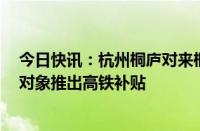 今日快讯：杭州桐庐对来桐投资置业 就业创业 旅游消费等对象推出高铁补贴