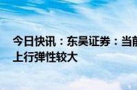 今日快讯：东吴证券：当前券商板块估值已处于历史底部，上行弹性较大