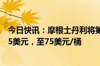 今日快讯：摩根士丹利将第四季度布伦特原油价格预测下调5美元，至75美元/桶