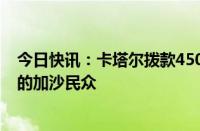 今日快讯：卡塔尔拨款450万美元，援助滞留在约旦河西岸的加沙民众