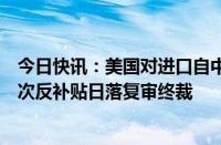 今日快讯：美国对进口自中国的环状焊接碳素钢管作出第三次反补贴日落复审终裁