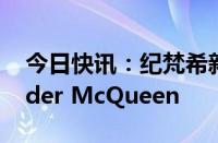 今日快讯：纪梵希新任创意总监来自Alexander McQueen