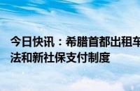 今日快讯：希腊首都出租车司机举行24小时罢工，抗议新税法和新社保支付制度