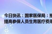 今日快讯：国家医保局：推动扩大生育保险覆盖范围，稳步提高参保人员生育医疗费用保障水平